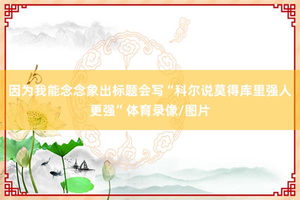 因为我能念念象出标题会写“科尔说莫得库里强人更强”体育录像/图片