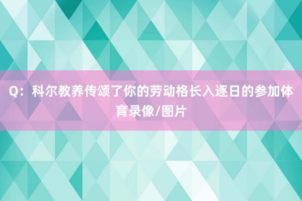 Q：科尔教养传颂了你的劳动格长入逐日的参加体育录像/图片