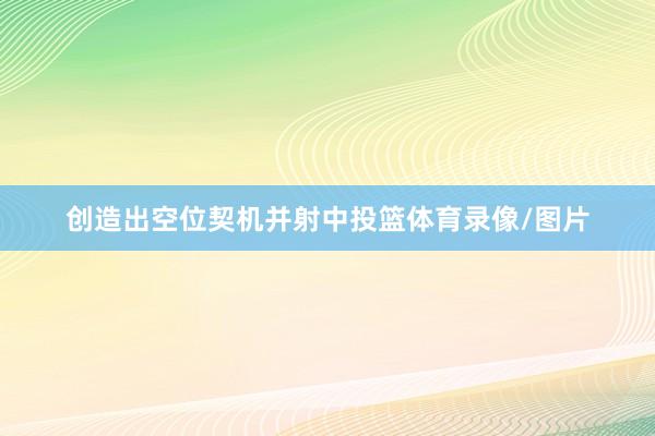 创造出空位契机并射中投篮体育录像/图片