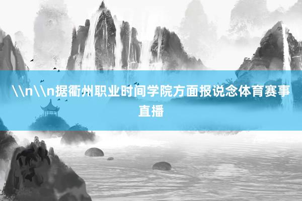 \n\n据衢州职业时间学院方面报说念体育赛事直播