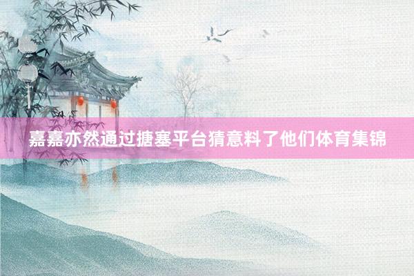 嘉嘉亦然通过搪塞平台猜意料了他们体育集锦