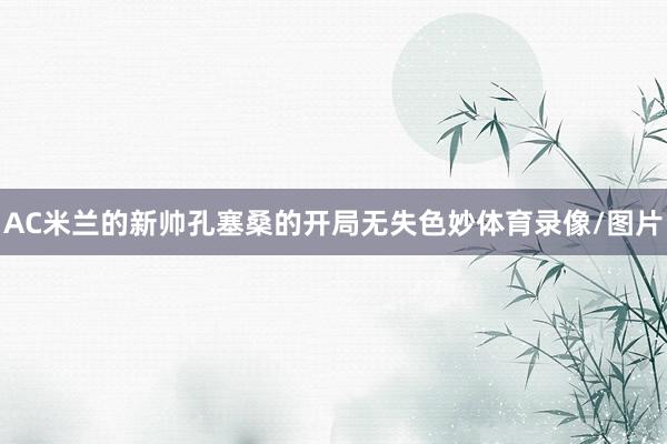 AC米兰的新帅孔塞桑的开局无失色妙体育录像/图片