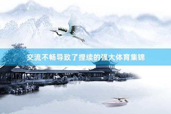 交流不畅导致了捏续的强大体育集锦