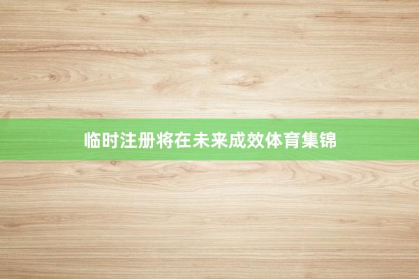 临时注册将在未来成效体育集锦