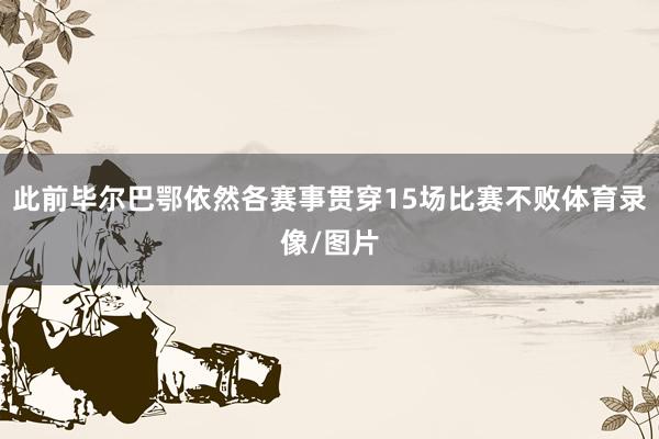此前毕尔巴鄂依然各赛事贯穿15场比赛不败体育录像/图片
