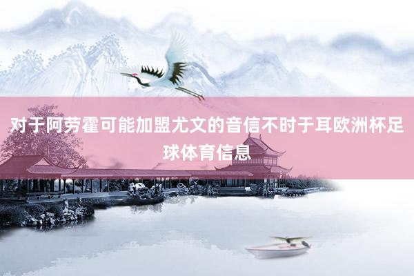 对于阿劳霍可能加盟尤文的音信不时于耳欧洲杯足球体育信息