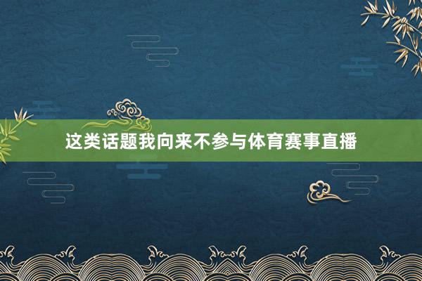 这类话题我向来不参与体育赛事直播