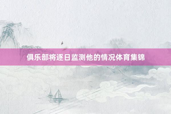俱乐部将逐日监测他的情况体育集锦