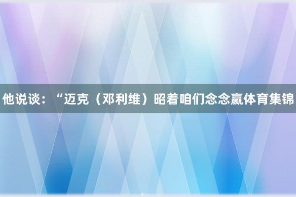他说谈：“迈克（邓利维）昭着咱们念念赢体育集锦