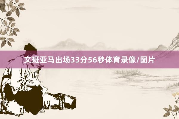 文班亚马出场33分56秒体育录像/图片