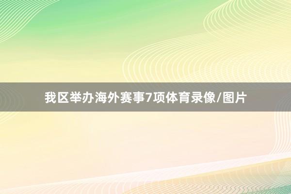 我区举办海外赛事7项体育录像/图片