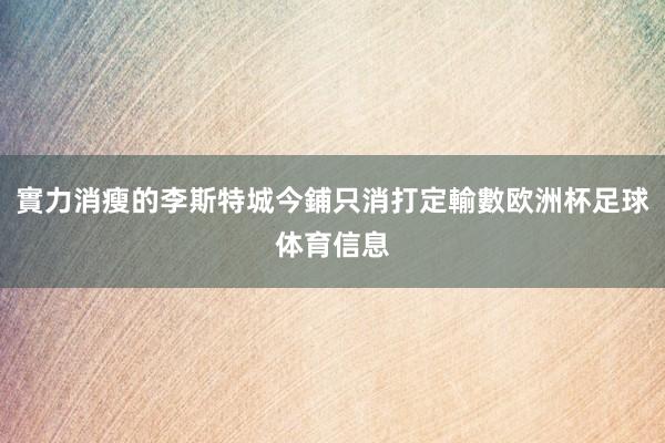 實力消瘦的李斯特城今鋪只消打定輸數欧洲杯足球体育信息