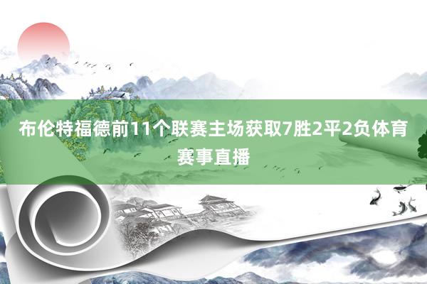 布伦特福德前11个联赛主场获取7胜2平2负体育赛事直播