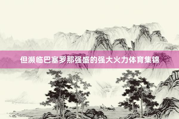 但濒临巴塞罗那强盛的强大火力体育集锦