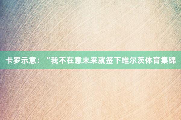 卡罗示意：“我不在意未来就签下维尔茨体育集锦