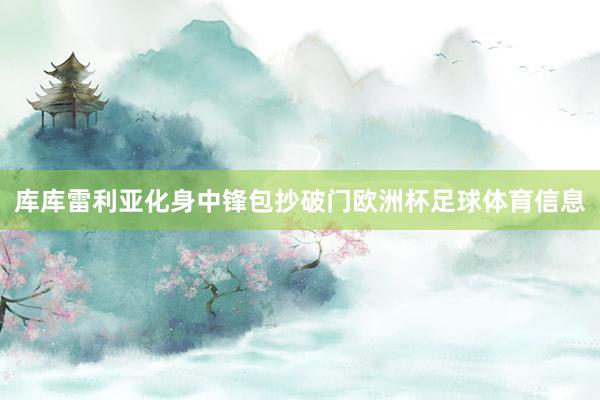 库库雷利亚化身中锋包抄破门欧洲杯足球体育信息