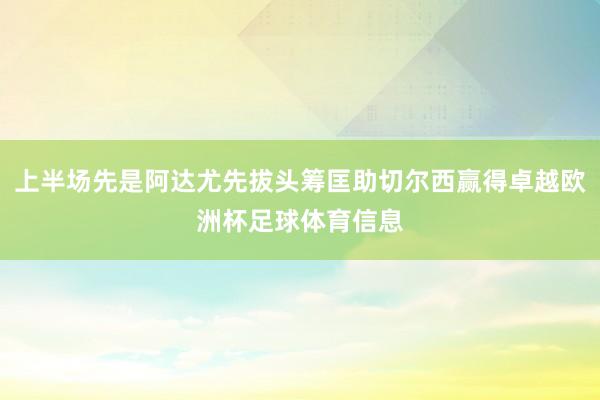 上半场先是阿达尤先拔头筹匡助切尔西赢得卓越欧洲杯足球体育信息