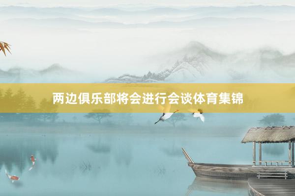 两边俱乐部将会进行会谈体育集锦