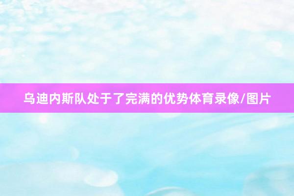 乌迪内斯队处于了完满的优势体育录像/图片