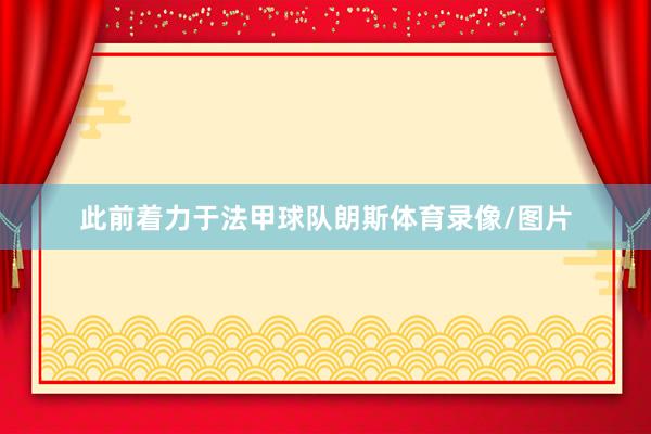 此前着力于法甲球队朗斯体育录像/图片