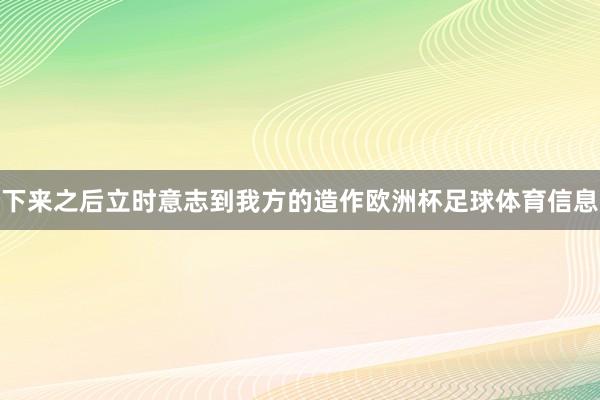 下来之后立时意志到我方的造作欧洲杯足球体育信息