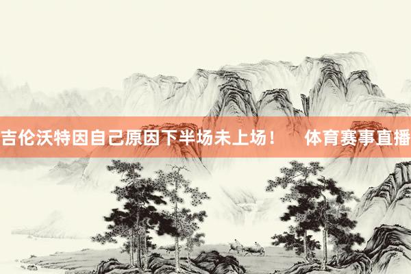 吉伦沃特因自己原因下半场未上场！    体育赛事直播
