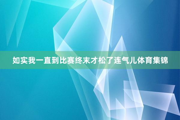 如实我一直到比赛终末才松了连气儿体育集锦
