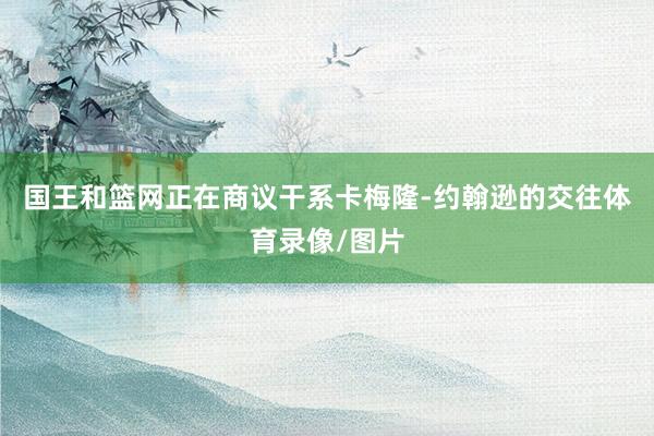 国王和篮网正在商议干系卡梅隆-约翰逊的交往体育录像/图片