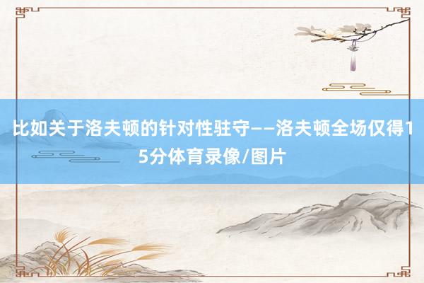 比如关于洛夫顿的针对性驻守——洛夫顿全场仅得15分体育录像/图片