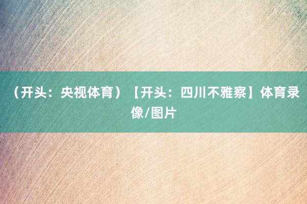 （开头：央视体育）【开头：四川不雅察】体育录像/图片