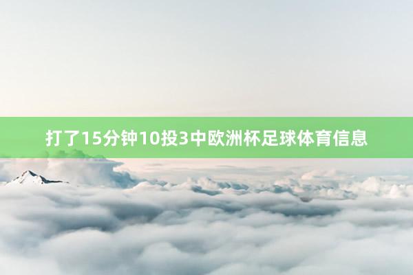 打了15分钟10投3中欧洲杯足球体育信息