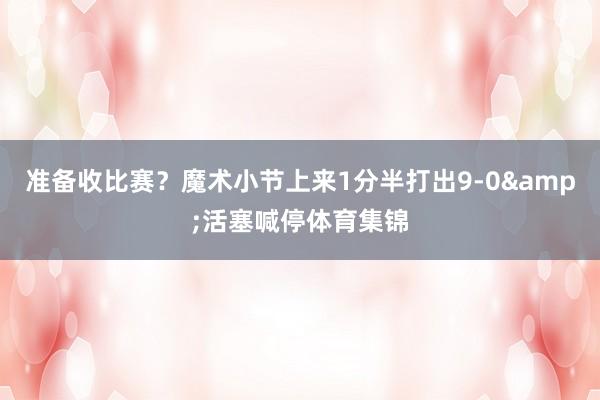 准备收比赛？魔术小节上来1分半打出9-0&活塞喊停体育集锦
