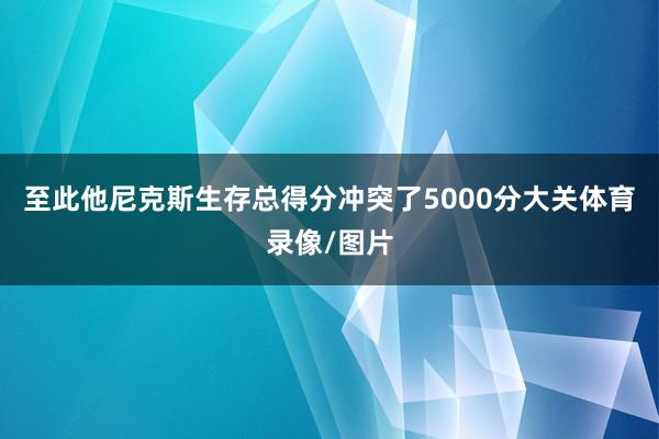 至此他尼克斯生存总得分冲突了5000分大关体育录像/图片