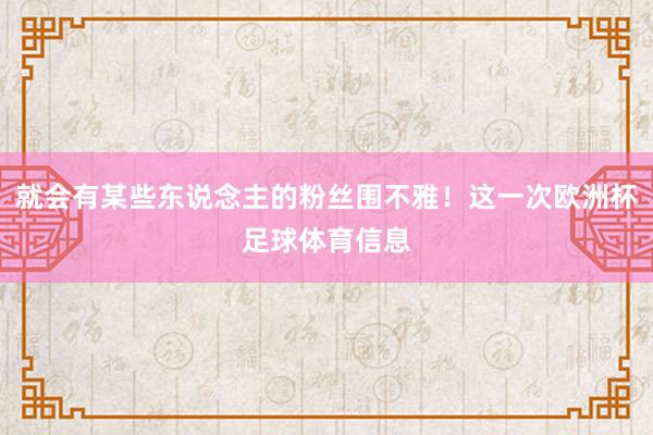 就会有某些东说念主的粉丝围不雅！这一次欧洲杯足球体育信息