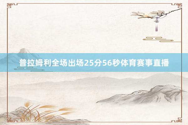 普拉姆利全场出场25分56秒体育赛事直播