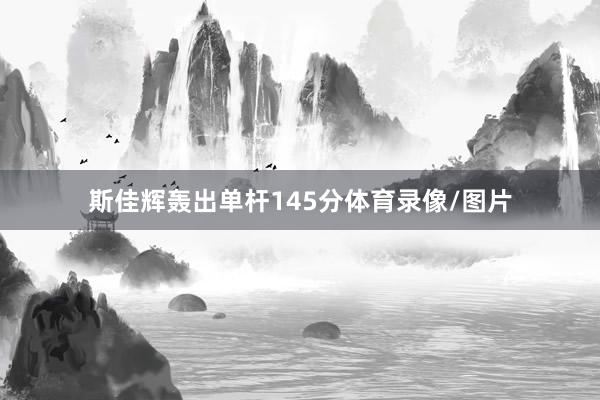 斯佳辉轰出单杆145分体育录像/图片