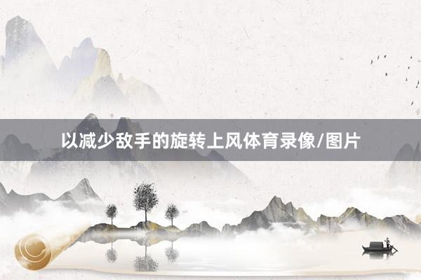 以减少敌手的旋转上风体育录像/图片