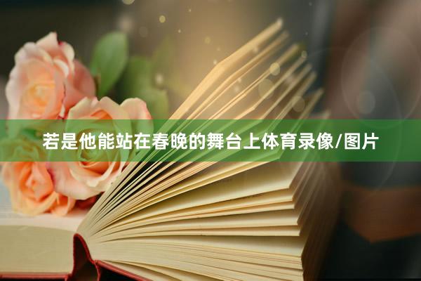 若是他能站在春晚的舞台上体育录像/图片