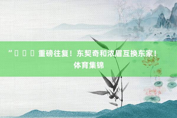 ”			重磅往复！东契奇和浓眉互换东家！    体育集锦