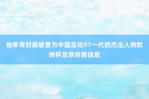 他年青时就被誉为中国足坛97一代的杰出人物欧洲杯足球体育信息