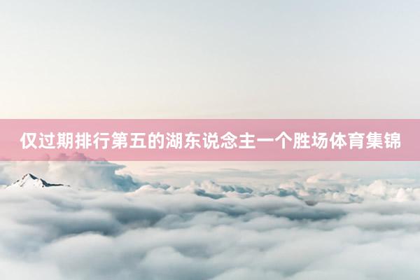 仅过期排行第五的湖东说念主一个胜场体育集锦