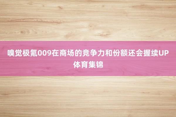 嗅觉极氪009在商场的竞争力和份额还会握续UP体育集锦