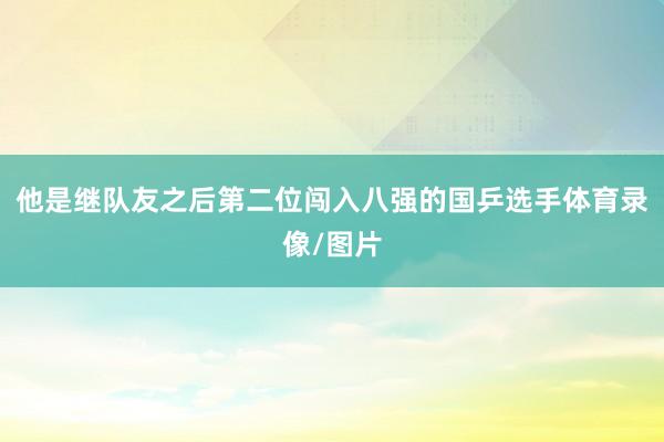 他是继队友之后第二位闯入八强的国乒选手体育录像/图片