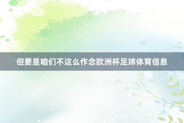 但要是咱们不这么作念欧洲杯足球体育信息
