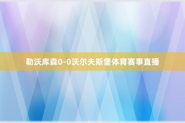 勒沃库森0-0沃尔夫斯堡体育赛事直播