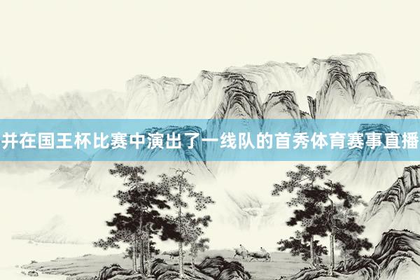 并在国王杯比赛中演出了一线队的首秀体育赛事直播