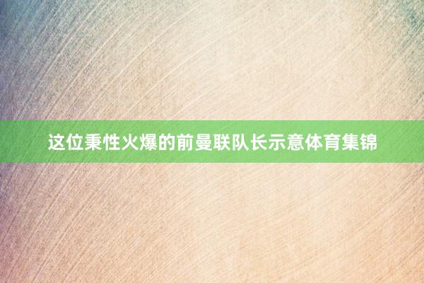 这位秉性火爆的前曼联队长示意体育集锦