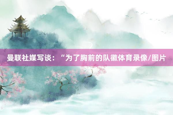 曼联社媒写谈：“为了胸前的队徽体育录像/图片