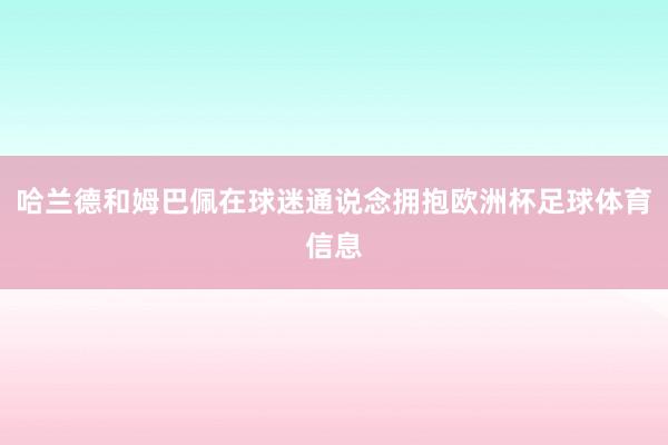 哈兰德和姆巴佩在球迷通说念拥抱欧洲杯足球体育信息