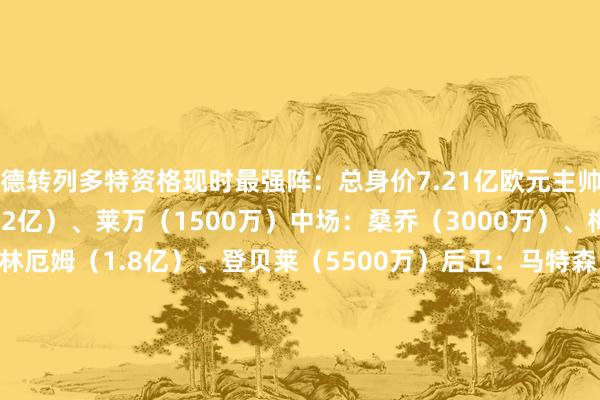 德转列多特资格现时最强阵：总身价7.21亿欧元主帅：克洛普时尚：哈兰德（2亿）、莱万（1500万）中场：桑乔（3000万）、梅里诺（4500万）、贝林厄姆（1.8亿）、登贝莱（5500万）后卫：马特森（3200万）、吕迪格（2400万）、阿坎吉（4000万）、阿什拉夫（6000万）门将：科贝尔（4000万）    体育集锦